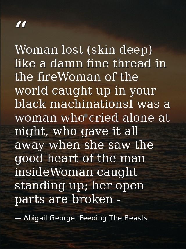 Woman lost (skin deep) like a damn fine thread in the fireWoman of the world caught up in your black machinationsI was a — Abigail George, Feeding The Beasts