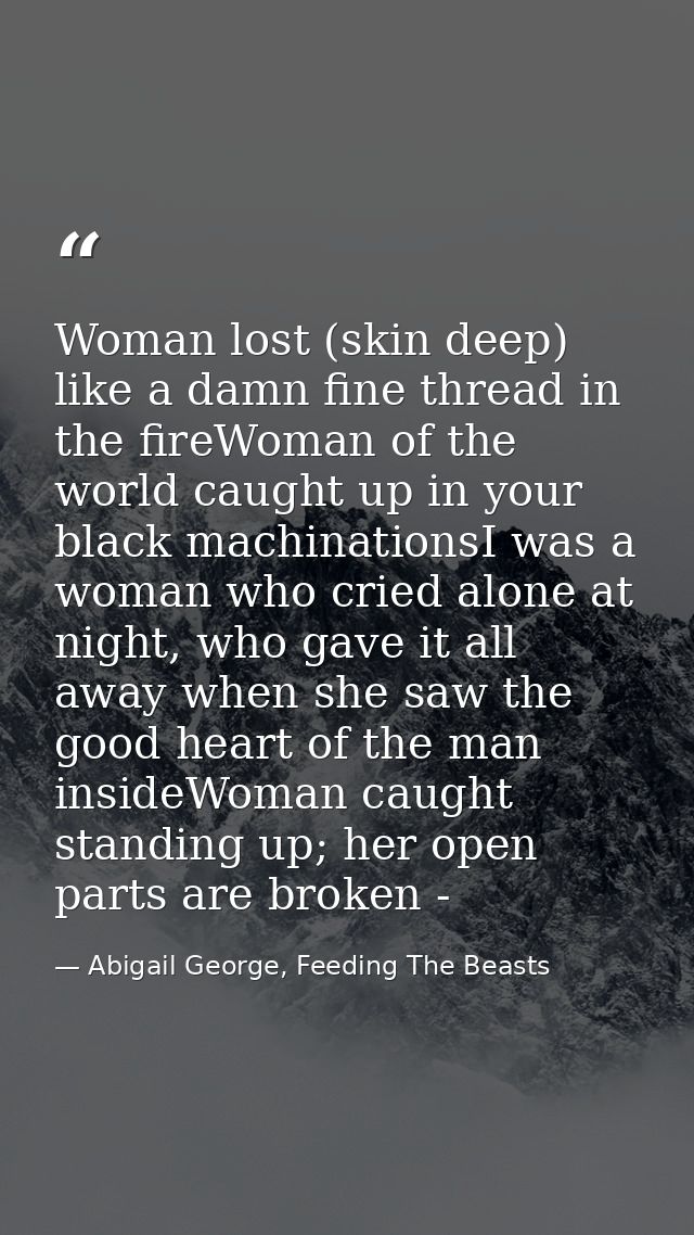 Woman lost (skin deep) like a damn fine thread in the fireWoman of the world caught up in your black machinationsI was a — Abigail George, Feeding The Beasts