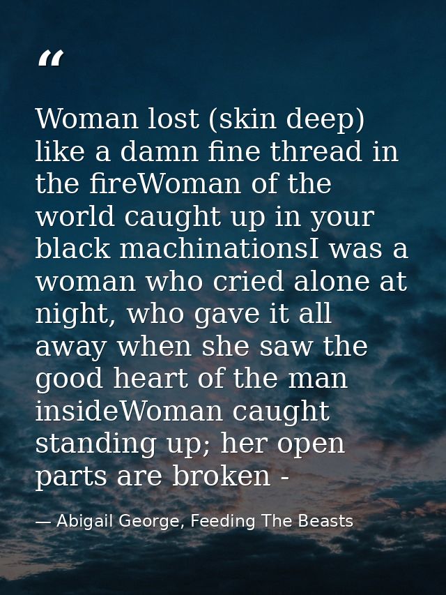 Woman lost (skin deep) like a damn fine thread in the fireWoman of the world caught up in your black machinationsI was a — Abigail George, Feeding The Beasts