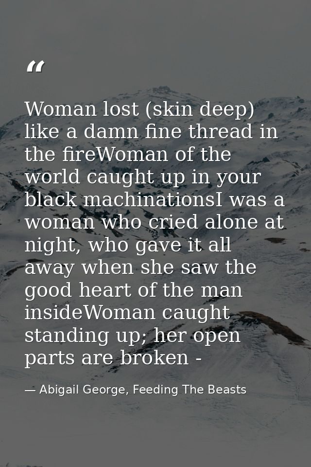Woman lost (skin deep) like a damn fine thread in the fireWoman of the world caught up in your black machinationsI was a — Abigail George, Feeding The Beasts