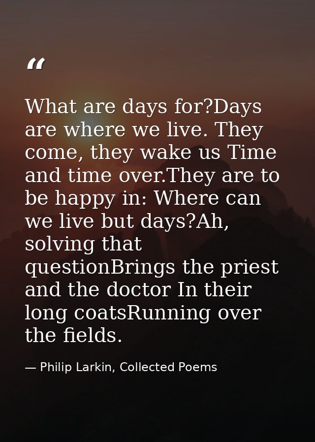 What are days for?Days are where we live. They come, they wake us Time and time over.They are to be happy in: Where can  — Philip Larkin, Collected Poems
