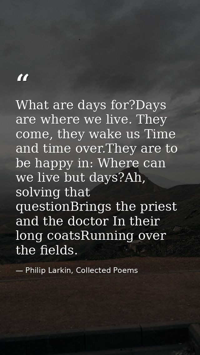What are days for?Days are where we live. They come, they wake us Time and time over.They are to be happy in: Where can  — Philip Larkin, Collected Poems