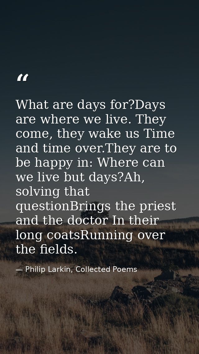 What are days for?Days are where we live. They come, they wake us Time and time over.They are to be happy in: Where can  — Philip Larkin, Collected Poems