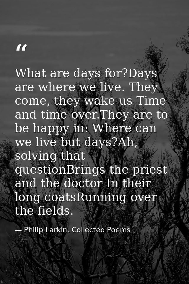 What are days for?Days are where we live. They come, they wake us Time and time over.They are to be happy in: Where can  — Philip Larkin, Collected Poems
