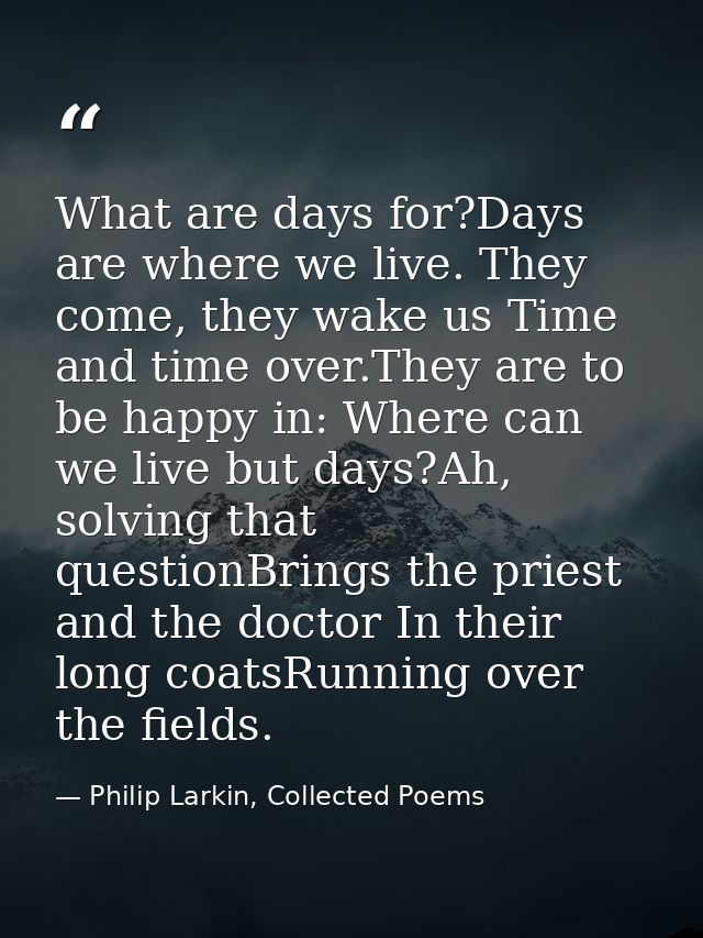 What are days for?Days are where we live. They come, they wake us Time and time over.They are to be happy in: Where can  — Philip Larkin, Collected Poems