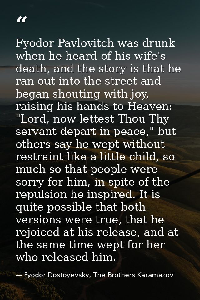 Fyodor Pavlovitch was drunk when he heard of his wife's death, and the story is that he ran out into the street and bega — Fyodor Dostoyevsky, The Brothers Karamazov