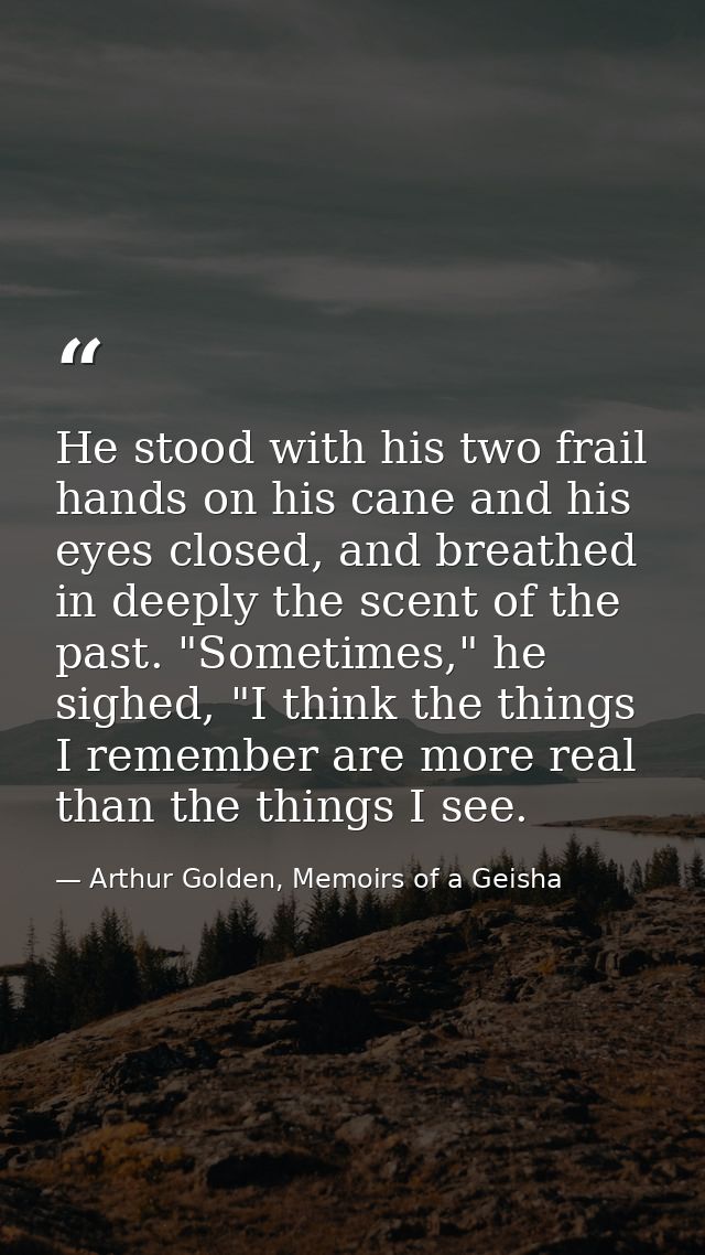 He stood with his two frail hands on his cane and his eyes closed, and breathed in deeply the scent of the past. "Someti — Arthur Golden, Memoirs of a Geisha