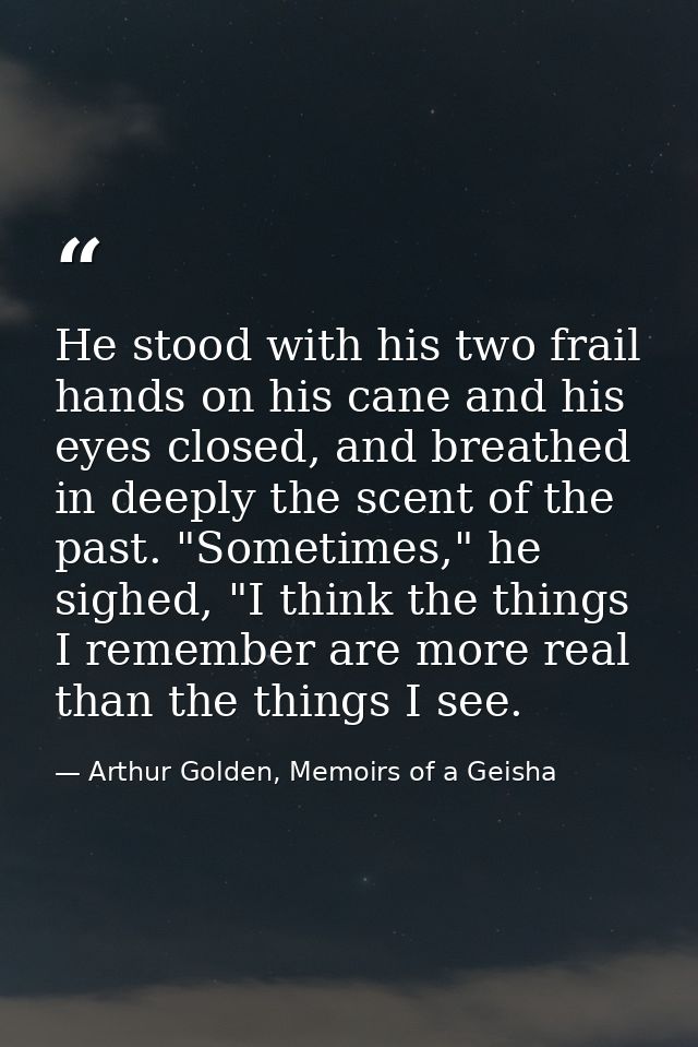He stood with his two frail hands on his cane and his eyes closed, and breathed in deeply the scent of the past. "Someti — Arthur Golden, Memoirs of a Geisha