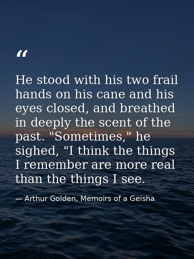 He stood with his two frail hands on his cane and his eyes closed, and breathed in deeply the scent of the past. "Someti — Arthur Golden, Memoirs of a Geisha
