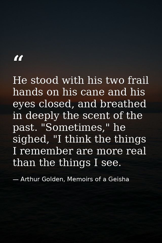 He stood with his two frail hands on his cane and his eyes closed, and breathed in deeply the scent of the past. "Someti — Arthur Golden, Memoirs of a Geisha
