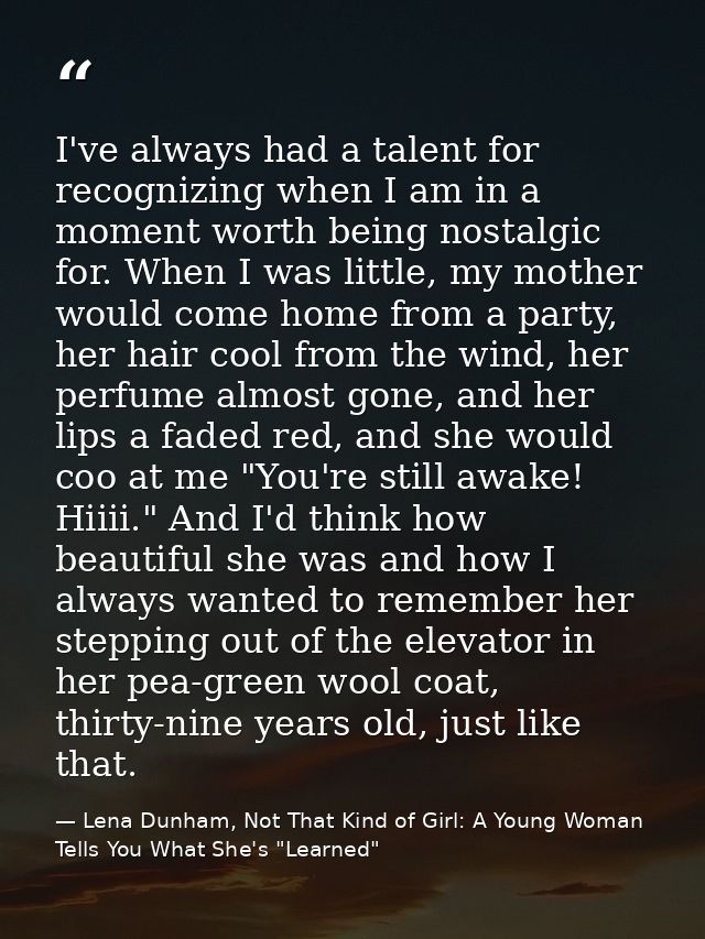 I've always had a talent for recognizing when I am in a moment worth being nostalgic for. When I was little, my mother w — Lena Dunham, Not That Kind of Girl: A Young Woman Tells You What She's "Learned"
