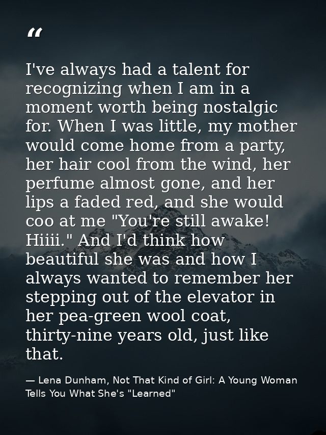 I've always had a talent for recognizing when I am in a moment worth being nostalgic for. When I was little, my mother w — Lena Dunham, Not That Kind of Girl: A Young Woman Tells You What She's "Learned"