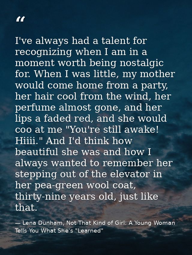 I've always had a talent for recognizing when I am in a moment worth being nostalgic for. When I was little, my mother w — Lena Dunham, Not That Kind of Girl: A Young Woman Tells You What She's "Learned"
