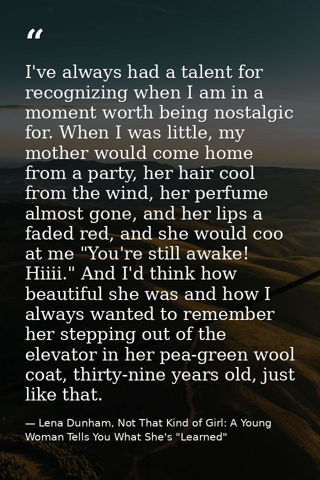 I've always had a talent for recognizing when I am in a moment worth being nostalgic for. When I was little, my mother w — Lena Dunham, Not That Kind of Girl: A Young Woman Tells You What She's "Learned"