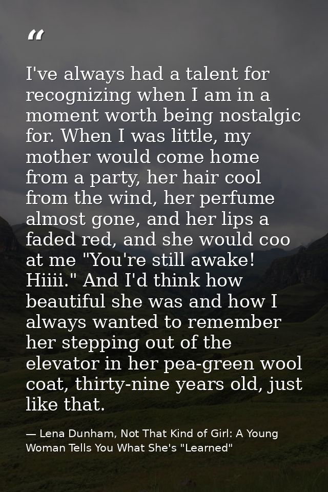 I've always had a talent for recognizing when I am in a moment worth being nostalgic for. When I was little, my mother w — Lena Dunham, Not That Kind of Girl: A Young Woman Tells You What She's "Learned"