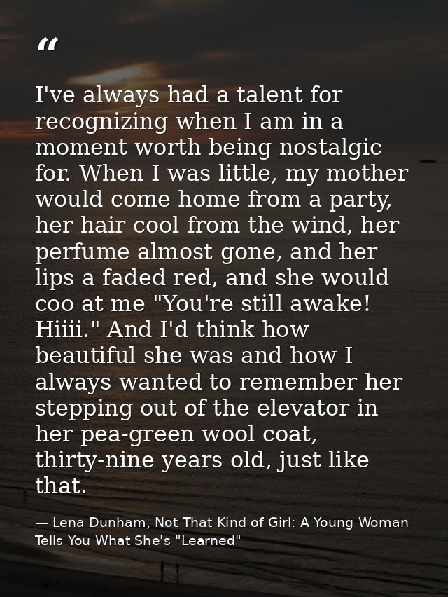 I've always had a talent for recognizing when I am in a moment worth being nostalgic for. When I was little, my mother w — Lena Dunham, Not That Kind of Girl: A Young Woman Tells You What She's "Learned"