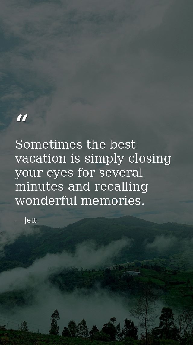Sometimes the best vacation is simply closing your eyes for several minutes and recalling wonderful memories. — Jett