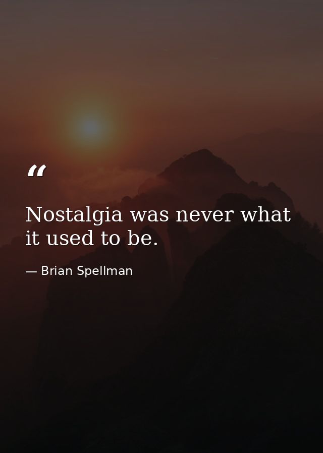 Nostalgia was never what it used to be. — Brian Spellman
