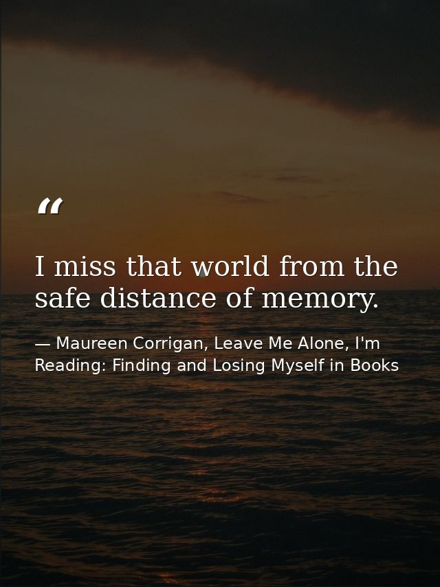I miss that world from the safe distance of memory. — Maureen Corrigan, Leave Me Alone, I'm Reading: Finding and Losing Myself in Books