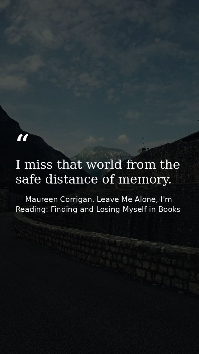 I miss that world from the safe distance of memory. — Maureen Corrigan, Leave Me Alone, I'm Reading: Finding and Losing Myself in Books