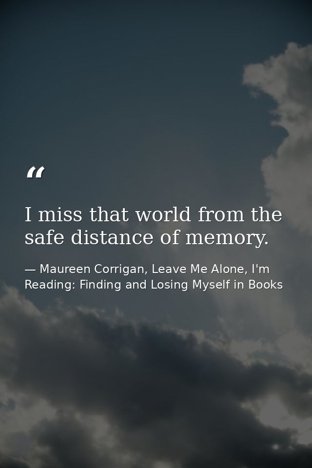 I miss that world from the safe distance of memory. — Maureen Corrigan, Leave Me Alone, I'm Reading: Finding and Losing Myself in Books