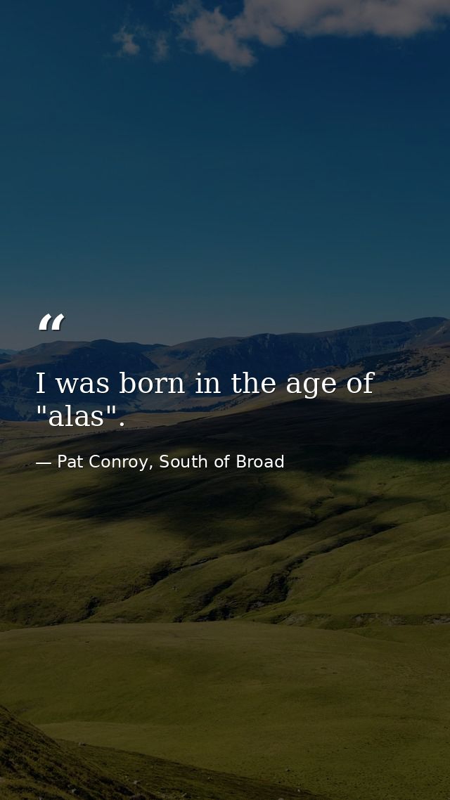 I was born in the age of "alas". — Pat Conroy, South of Broad