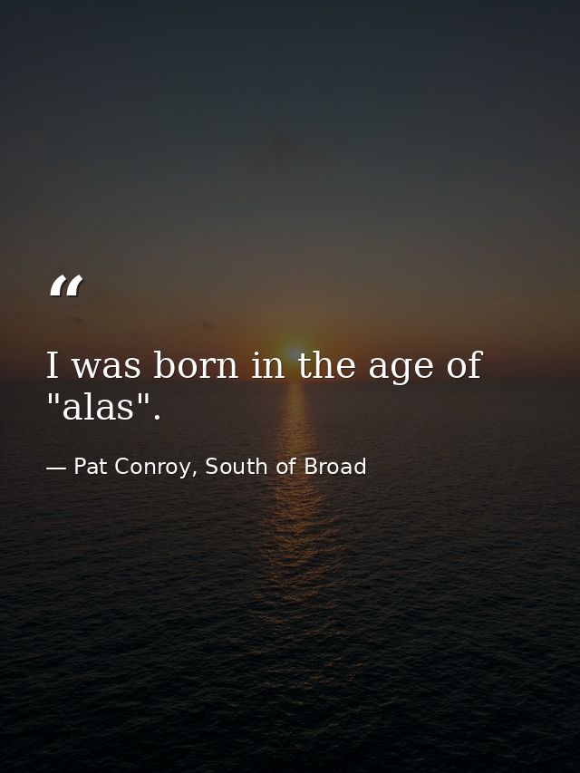I was born in the age of "alas". — Pat Conroy, South of Broad