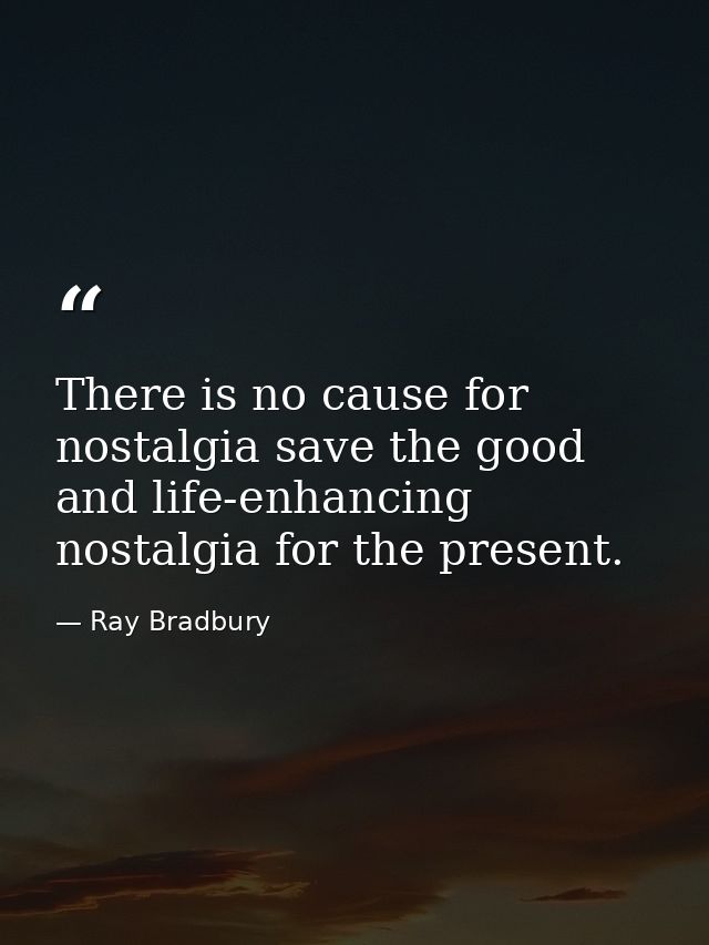 There is no cause for nostalgia save the good and life-enhancing nostalgia for the present. — Ray Bradbury