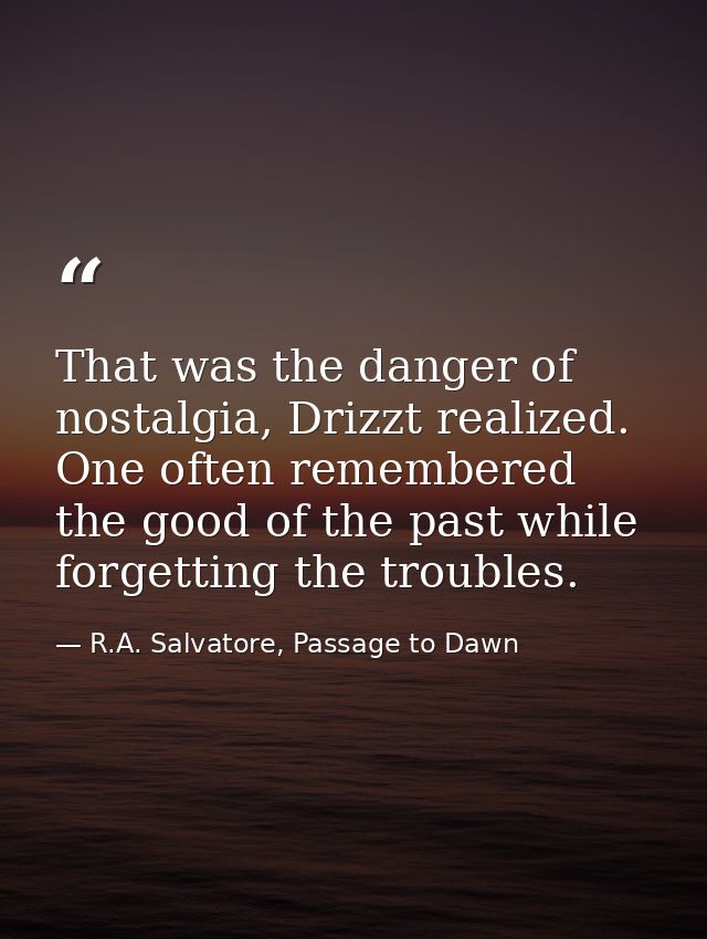 That was the danger of nostalgia, Drizzt realized. One often remembered the good of the past while forgetting the troubl — R.A. Salvatore, Passage to Dawn