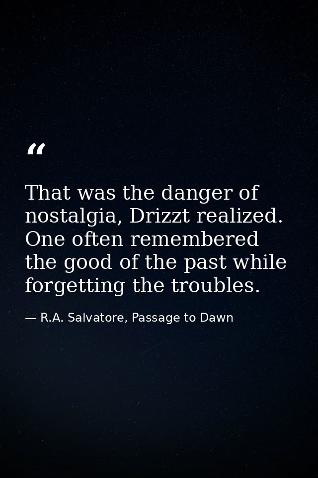 That was the danger of nostalgia, Drizzt realized. One often remembered the good of the past while forgetting the troubl — R.A. Salvatore, Passage to Dawn