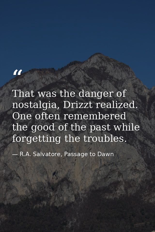 That was the danger of nostalgia, Drizzt realized. One often remembered the good of the past while forgetting the troubl — R.A. Salvatore, Passage to Dawn