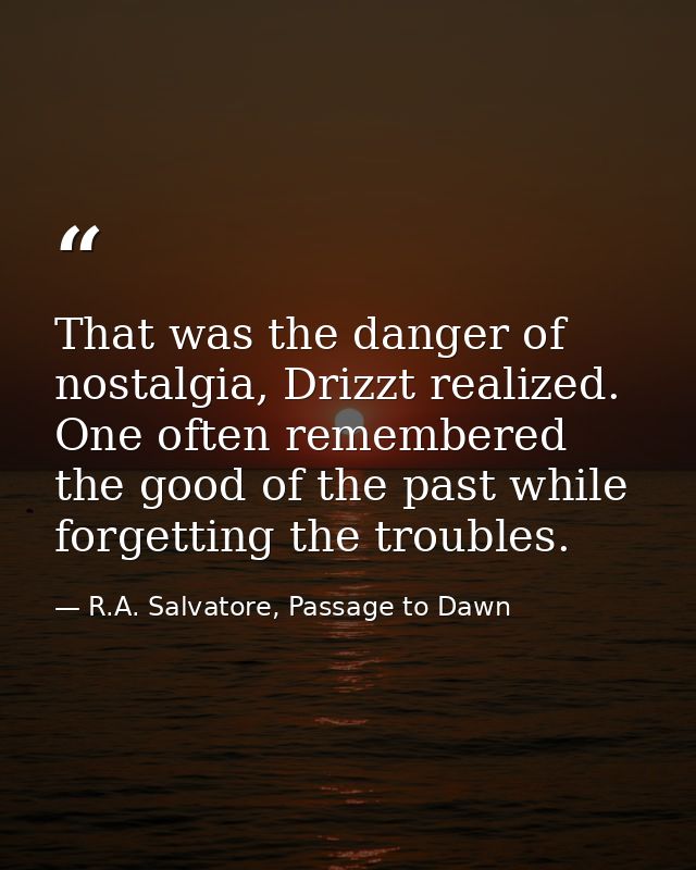 That was the danger of nostalgia, Drizzt realized. One often remembered the good of the past while forgetting the troubl — R.A. Salvatore, Passage to Dawn