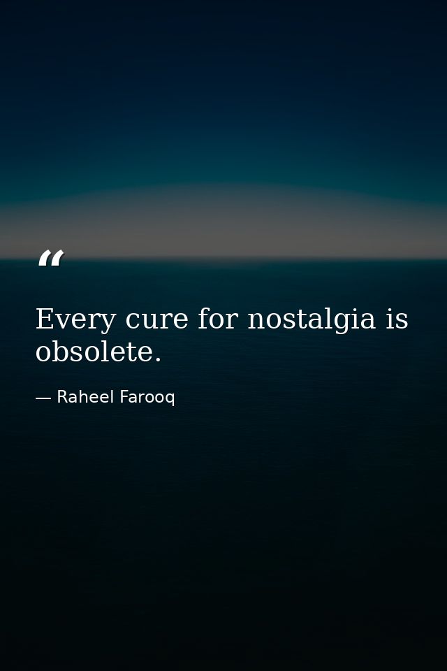 Every cure for nostalgia is obsolete. — Raheel Farooq