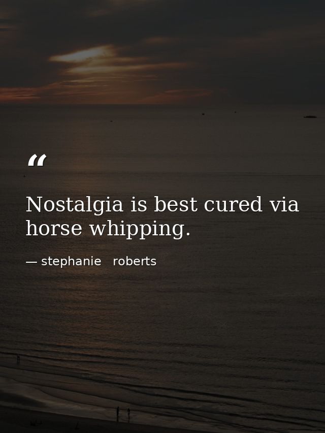 Nostalgia is best cured via horse whipping. — stephanie   roberts