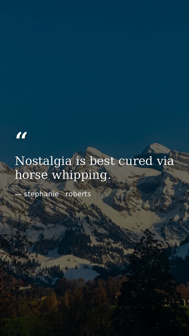 Nostalgia is best cured via horse whipping. — stephanie   roberts