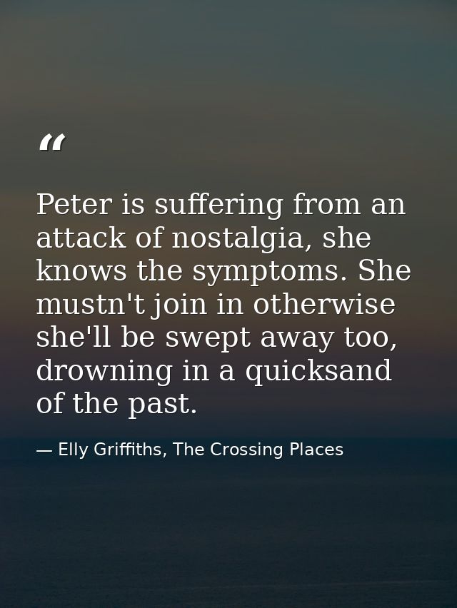 Peter is suffering from an attack of nostalgia, she knows the symptoms. She mustn't join in otherwise she'll be swept aw — Elly Griffiths, The Crossing Places