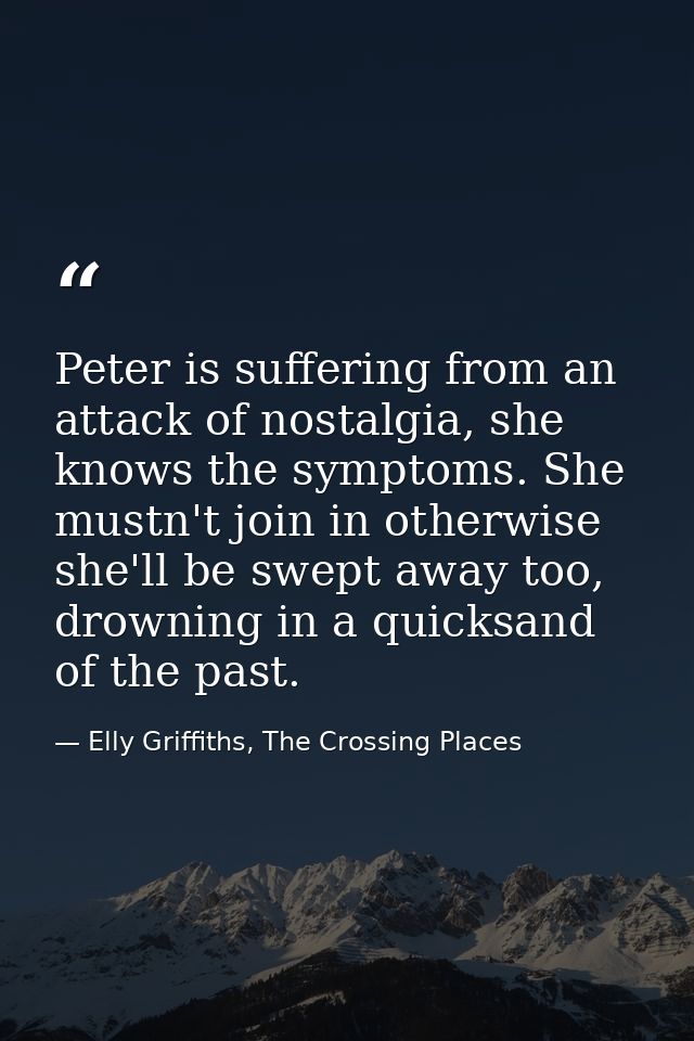 Peter is suffering from an attack of nostalgia, she knows the symptoms. She mustn't join in otherwise she'll be swept aw — Elly Griffiths, The Crossing Places