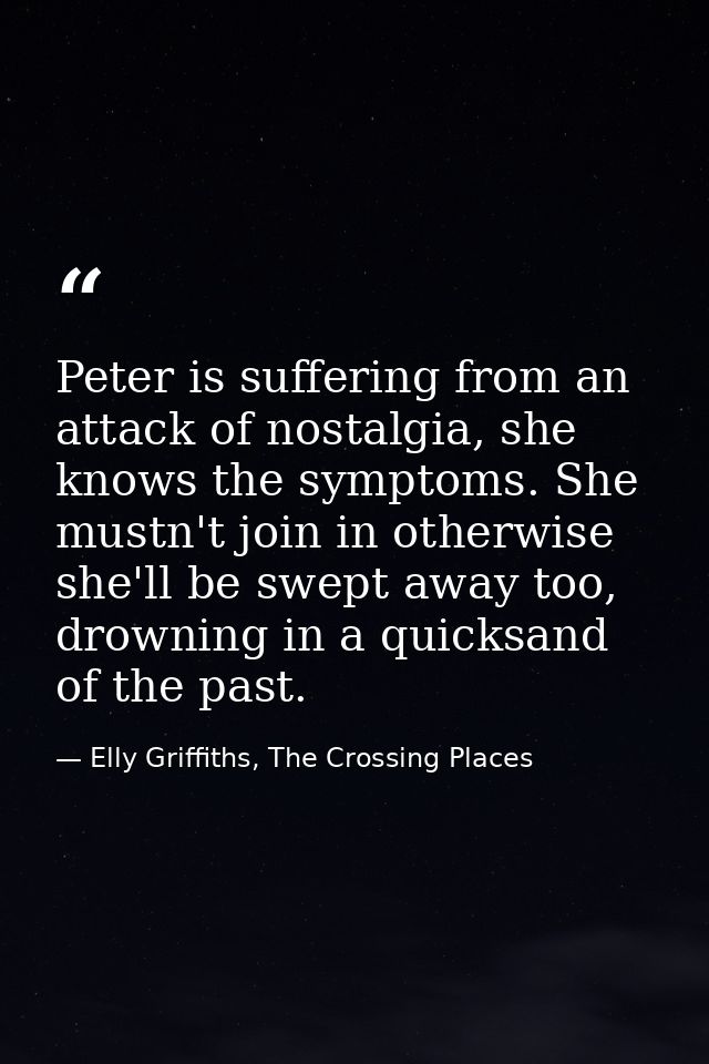 Peter is suffering from an attack of nostalgia, she knows the symptoms. She mustn't join in otherwise she'll be swept aw — Elly Griffiths, The Crossing Places