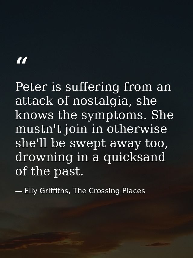 Peter is suffering from an attack of nostalgia, she knows the symptoms. She mustn't join in otherwise she'll be swept aw — Elly Griffiths, The Crossing Places
