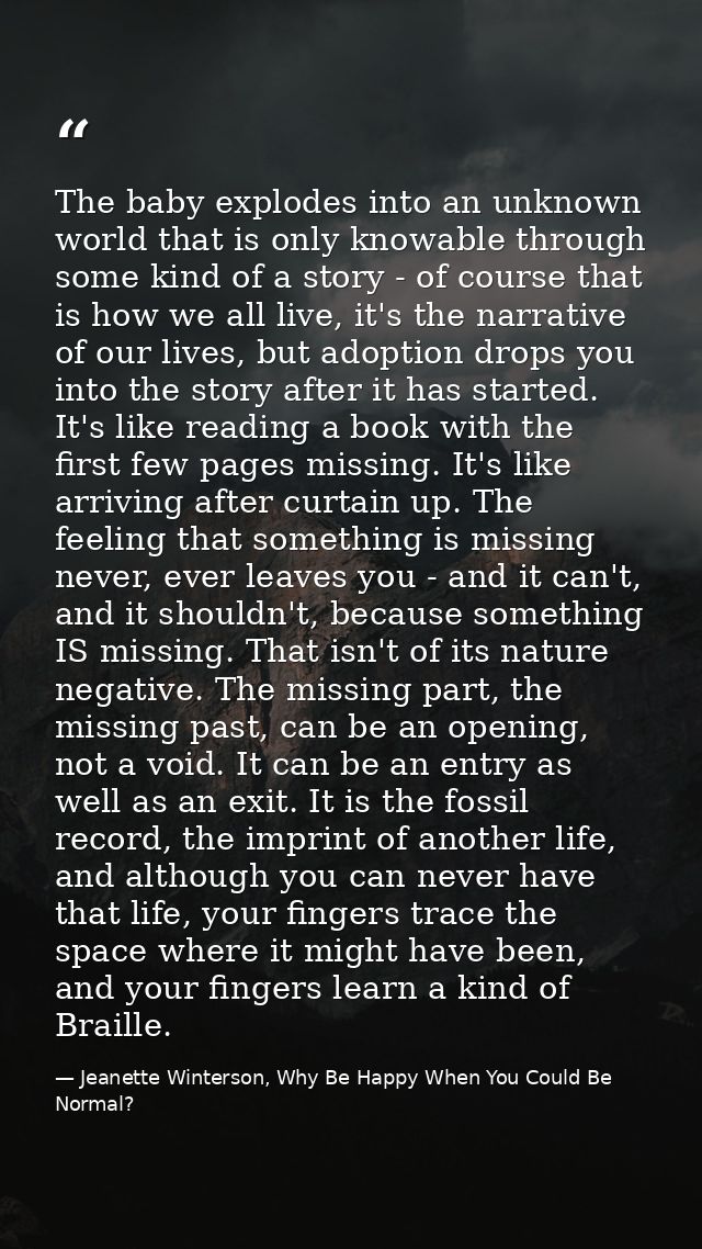The baby explodes into an unknown world that is only knowable through some kind of a story - of course that is how we al — Jeanette Winterson, Why Be Happy When You Could Be Normal?