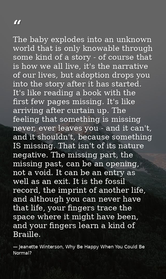 The baby explodes into an unknown world that is only knowable through some kind of a story - of course that is how we al — Jeanette Winterson, Why Be Happy When You Could Be Normal?
