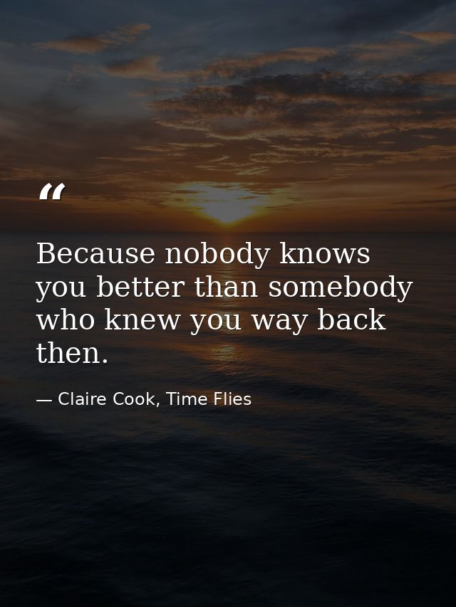 Because nobody knows you better than somebody who knew you way back then. — Claire Cook, Time Flies