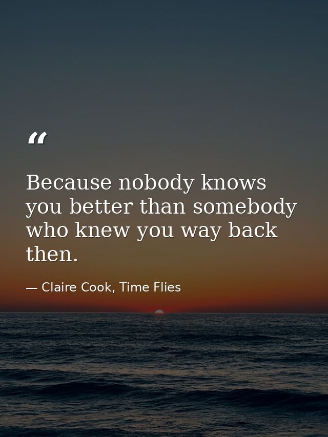 Because nobody knows you better than somebody who knew you way back then. — Claire Cook, Time Flies
