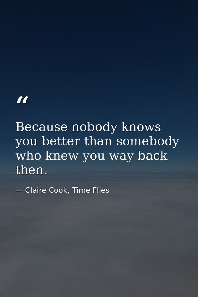 Because nobody knows you better than somebody who knew you way back then. — Claire Cook, Time Flies