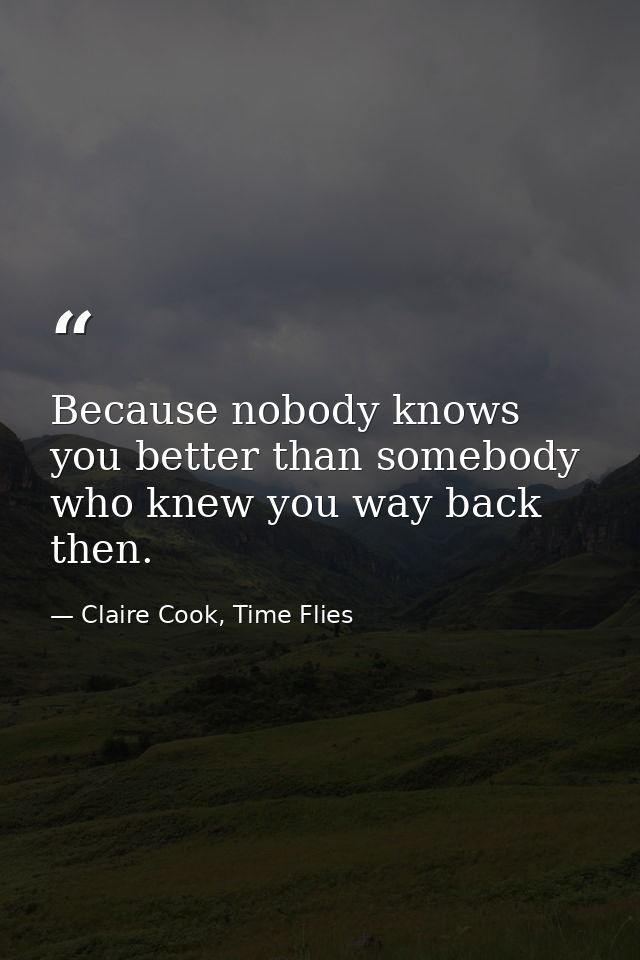 Because nobody knows you better than somebody who knew you way back then. — Claire Cook, Time Flies