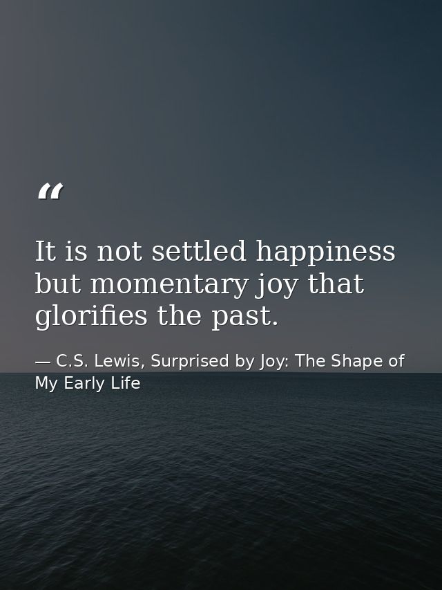 It is not settled happiness but momentary joy that glorifies the past. — C.S. Lewis, Surprised by Joy: The Shape of My Early Life