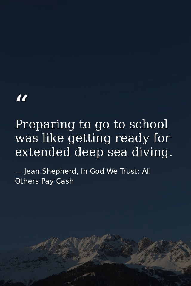 Preparing to go to school was like getting ready for extended deep sea diving. — Jean Shepherd, In God We Trust: All Others Pay Cash