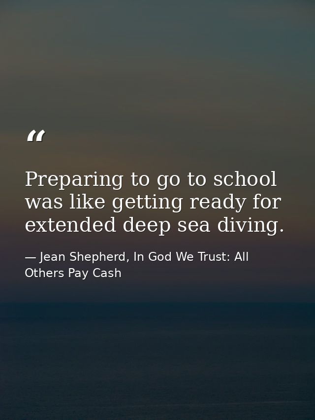 Preparing to go to school was like getting ready for extended deep sea diving. — Jean Shepherd, In God We Trust: All Others Pay Cash