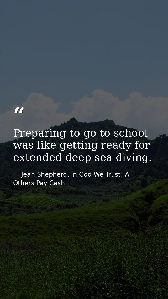 Preparing to go to school was like getting ready for extended deep sea diving. — Jean Shepherd, In God We Trust: All Others Pay Cash