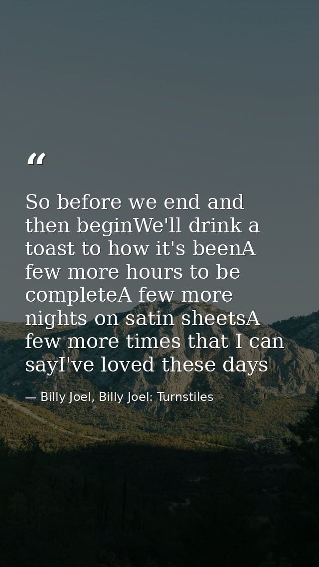 So before we end and then beginWe'll drink a toast to how it's beenA few more hours to be completeA few more nights on s — Billy Joel, Billy Joel: Turnstiles